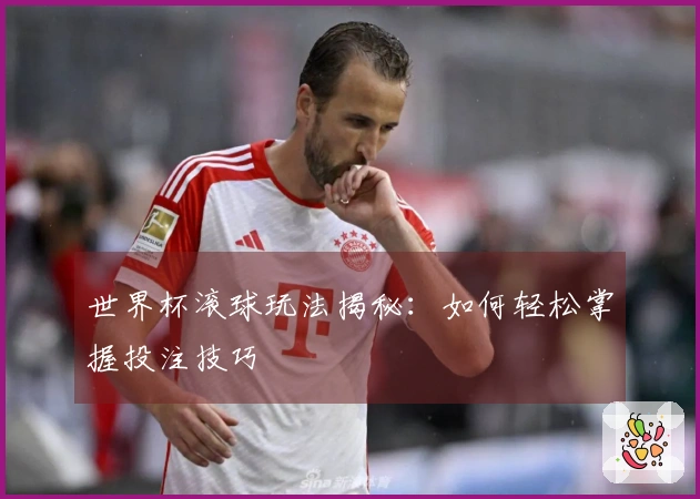 世界杯滚球玩法揭秘：如何轻松掌握投注技巧