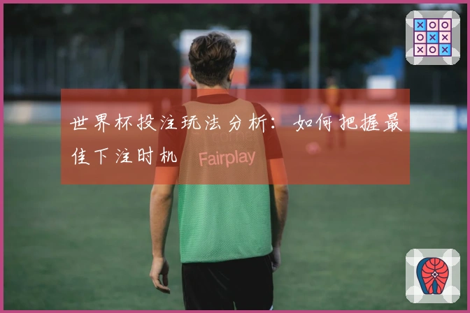 世界杯投注玩法分析：如何把握最佳下注时机