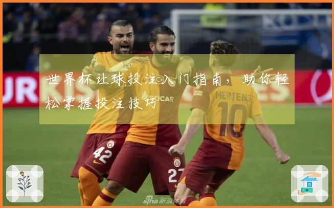 世界杯让球投注入门指南，助你轻松掌握投注技巧