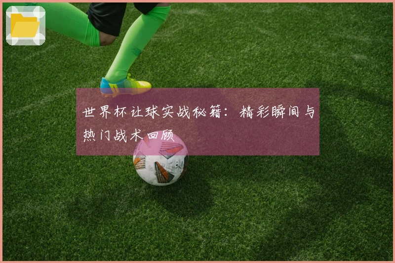 世界杯让球实战秘籍：精彩瞬间与热门战术回顾