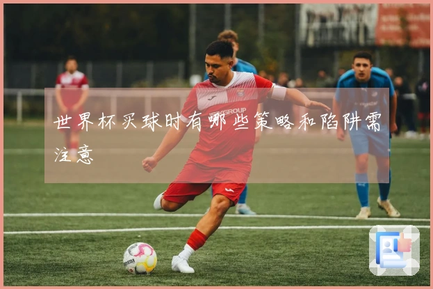 世界杯买球时有哪些策略和陷阱需注意