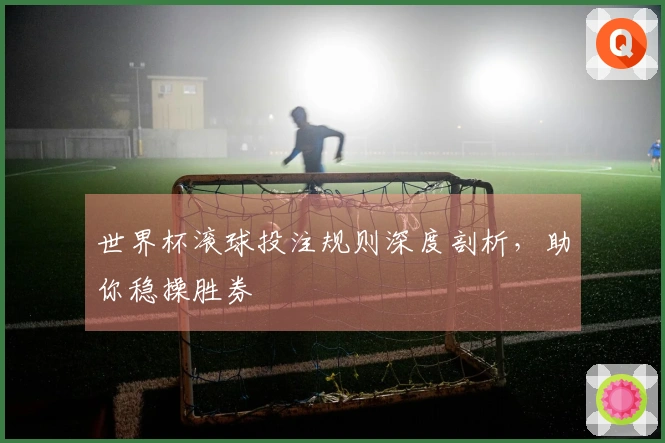 世界杯滚球投注规则深度剖析，助你稳操胜券