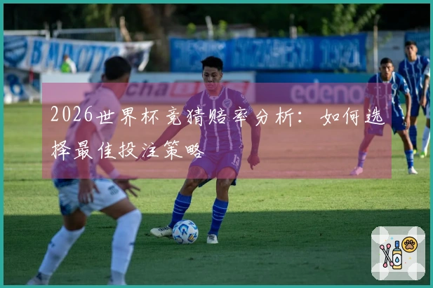 2026世界杯竞猜赔率分析：如何选择最佳投注策略