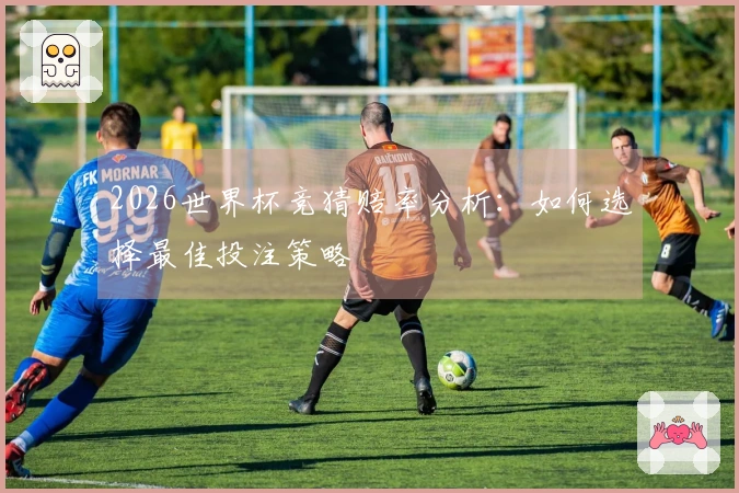 2026世界杯竞猜赔率分析：如何选择最佳投注策略