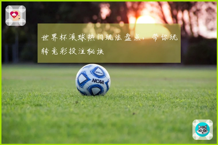 世界杯滚球热门玩法盘点，带你玩转竞彩投注秘诀