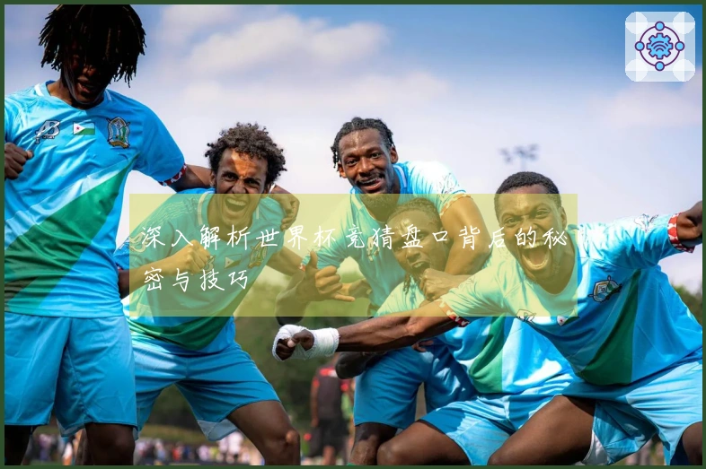 深入解析世界杯竞猜盘口背后的秘密与技巧