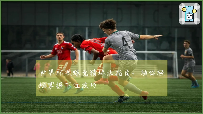 世界杯滚球竞猜玩法指南，助你轻松掌握下注技巧