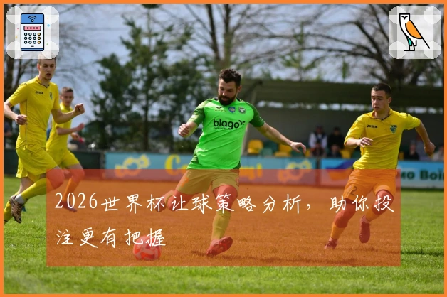2026世界杯让球策略分析，助你投注更有把握