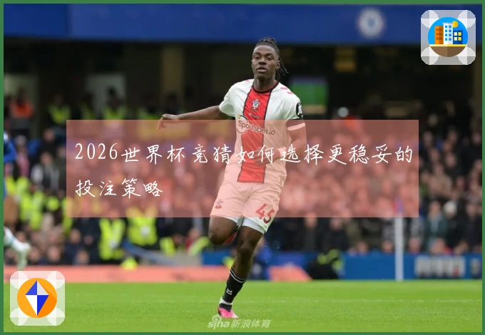 2026世界杯竞猜如何选择更稳妥的投注策略
