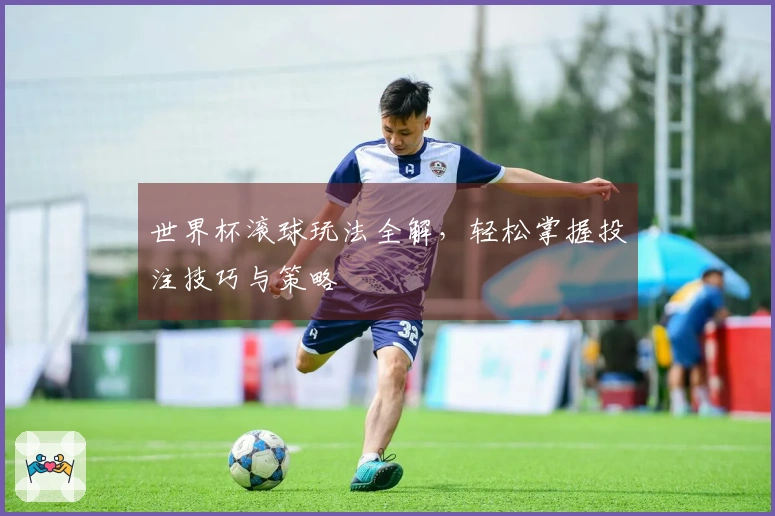 世界杯滚球玩法全解，轻松掌握投注技巧与策略