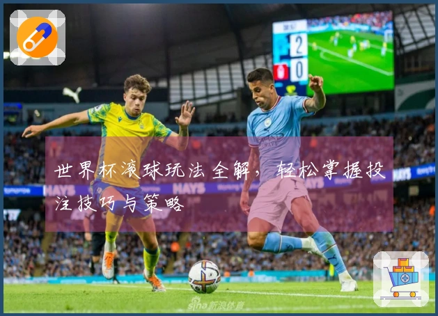世界杯滚球玩法全解，轻松掌握投注技巧与策略