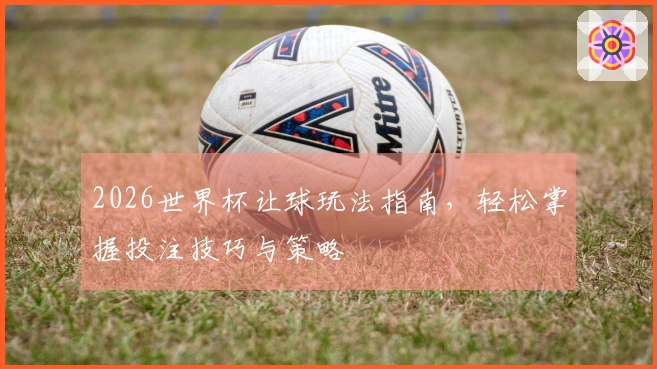 2026世界杯让球玩法指南，轻松掌握投注技巧与策略