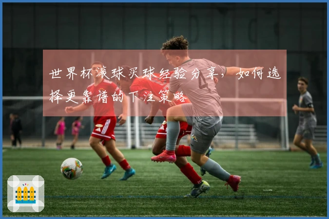 世界杯滚球买球经验分享，如何选择更靠谱的下注策略