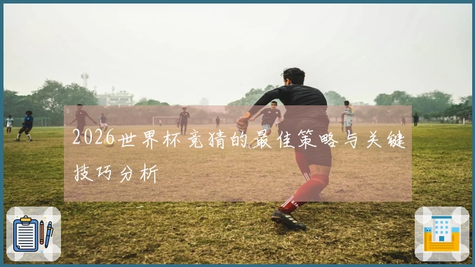2026世界杯竞猜的最佳策略与关键技巧分析