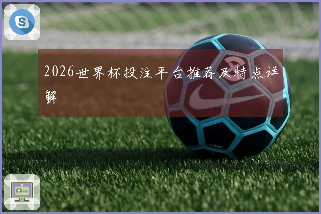 2026世界杯投注平台推荐及特点详解