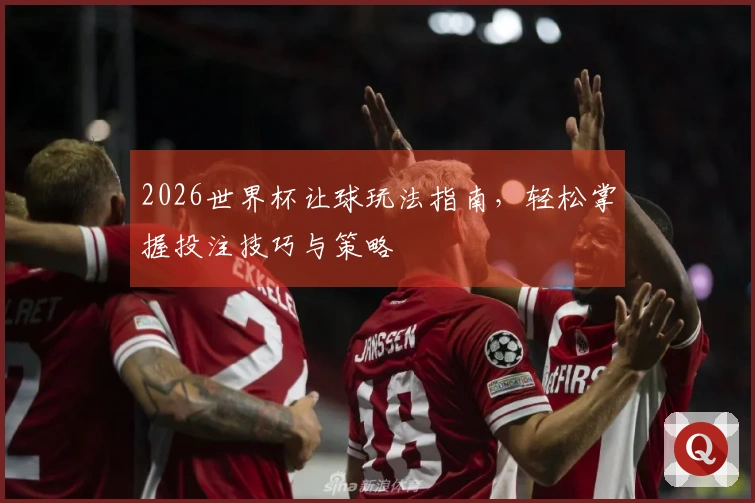 2026世界杯让球玩法指南，轻松掌握投注技巧与策略