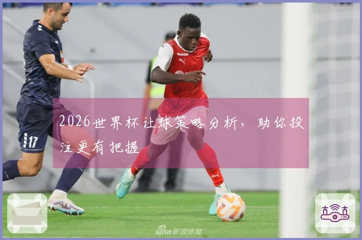 2026世界杯让球策略分析，助你投注更有把握