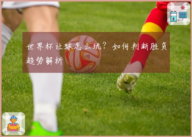 世界杯让球怎么玩？如何判断胜负趋势解析