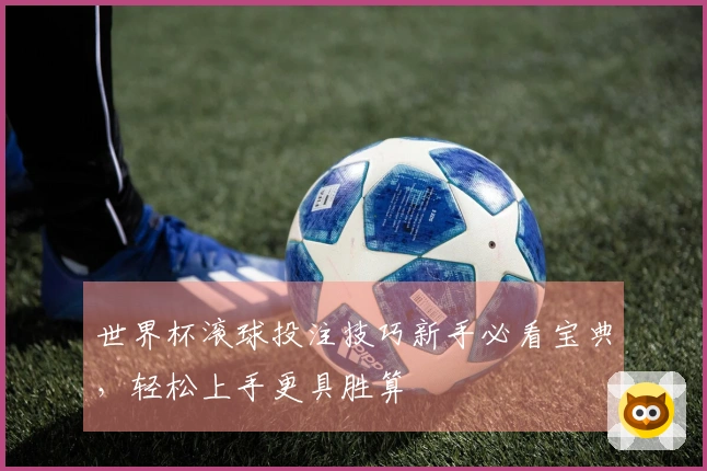 世界杯滚球投注技巧新手必看宝典，轻松上手更具胜算