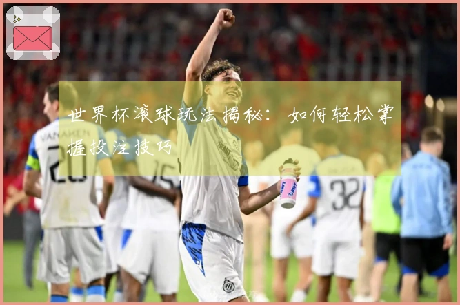 世界杯滚球玩法揭秘：如何轻松掌握投注技巧